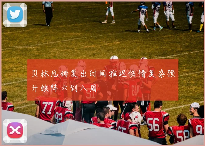 贝林厄姆复出时间推迟伤情复杂预计缺阵六到八周