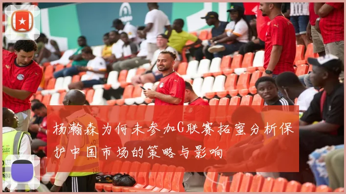 杨瀚森为何未参加G联赛拓蜜分析保护中国市场的策略与影响