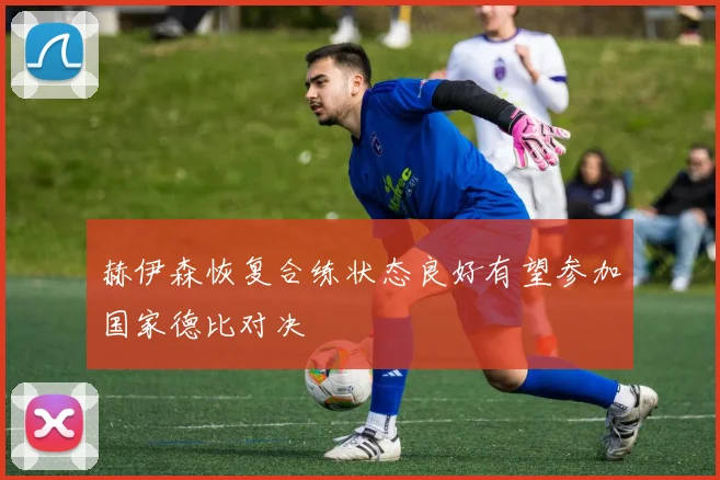赫伊森恢复合练状态良好有望参加国家德比对决