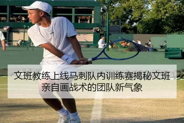 文班教练上线马刺队内训练赛揭秘文班亲自画战术的团队新气象（c7c7app）