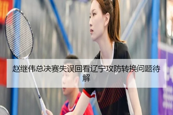 赵继伟总决赛失误回看辽宁攻防转换问题待解（c7c7app）